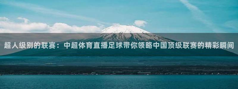 上海五星体育直播间：超人级别的联赛：中超体育直播足球带你领略中国顶级联赛的精彩瞬间