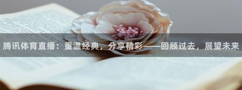 上海体育五星体育直播：腾讯体育直播：重温经典，分享精彩——回顾过去，展望未来